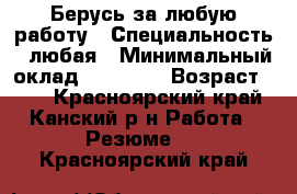 Берусь за любую работу › Специальность ­ любая › Минимальный оклад ­ 10 000 › Возраст ­ 16 - Красноярский край, Канский р-н Работа » Резюме   . Красноярский край